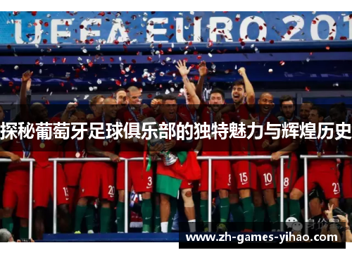 探秘葡萄牙足球俱乐部的独特魅力与辉煌历史